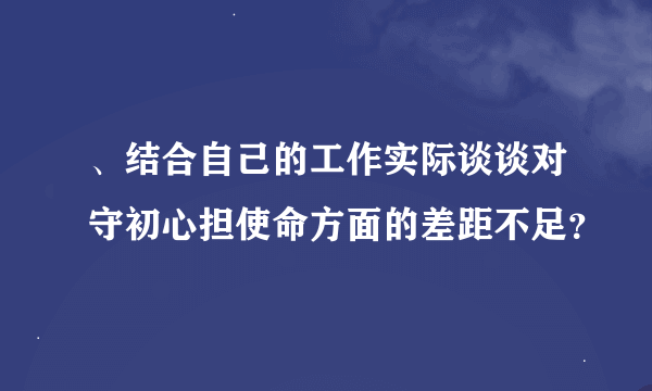 、结合自己的工作实际谈谈对守初心担使命方面的差距不足？