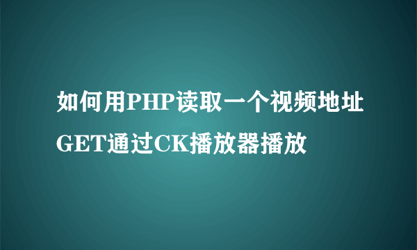 如何用PHP读取一个视频地址GET通过CK播放器播放