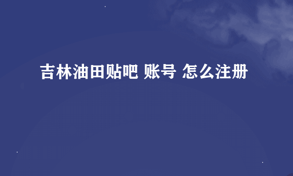 吉林油田贴吧 账号 怎么注册