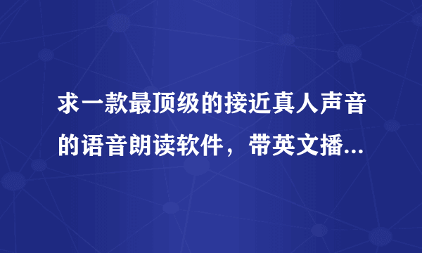 求一款最顶级的接近真人声音的语音朗读软件，带英文播音的更好。求！！！