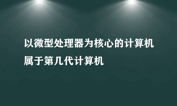 以微型处理器为核心的计算机属于第几代计算机