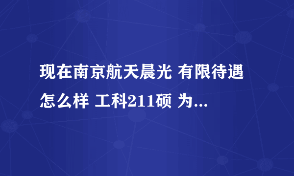 现在南京航天晨光 有限待遇怎么样 工科211硕 为什么好多南京人都说晨光不行了啊 与中航金城集团 比呢？