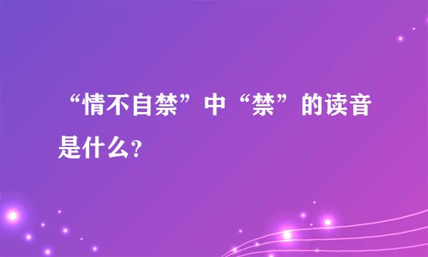 “情不自禁”中“禁”的读音是什么？