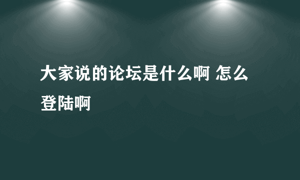 大家说的论坛是什么啊 怎么登陆啊