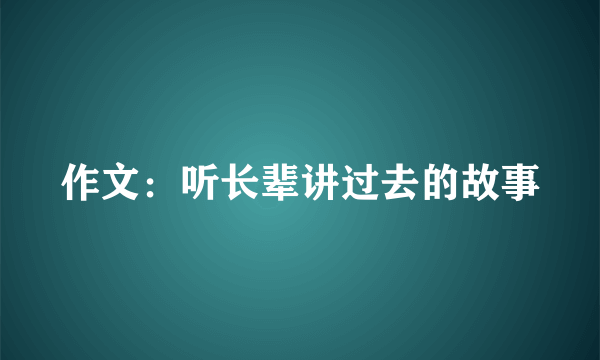 作文：听长辈讲过去的故事