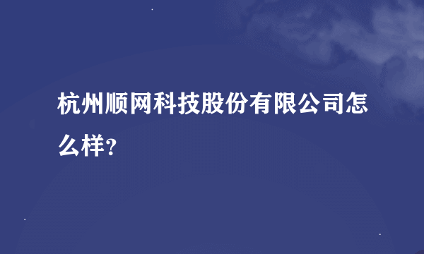 杭州顺网科技股份有限公司怎么样？