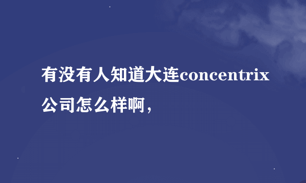 有没有人知道大连concentrix公司怎么样啊，