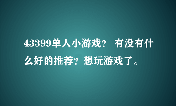 43399单人小游戏？ 有没有什么好的推荐？想玩游戏了。