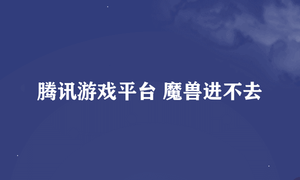 腾讯游戏平台 魔兽进不去