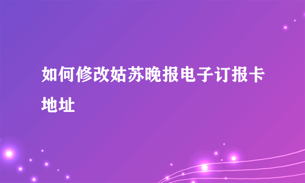 如何修改姑苏晚报电子订报卡地址