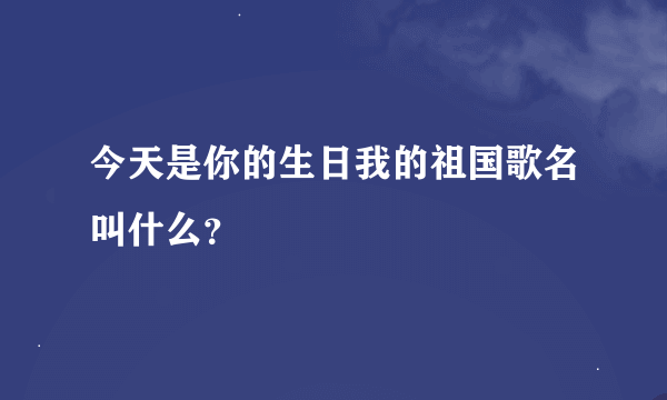 今天是你的生日我的祖国歌名叫什么？