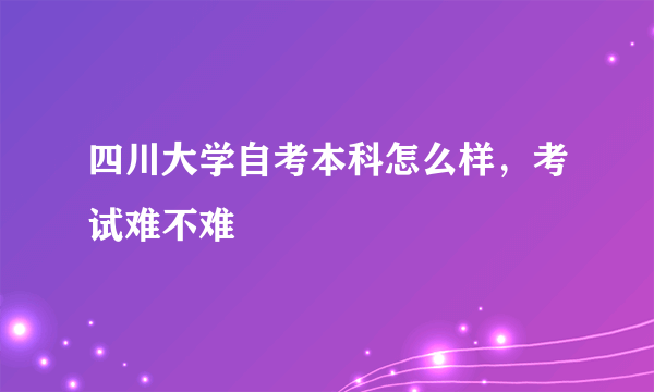 四川大学自考本科怎么样，考试难不难