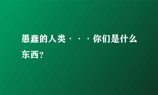 愚蠢的人类···你们是什么东西？