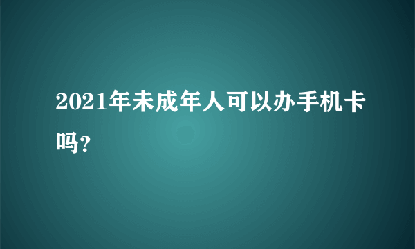 2021年未成年人可以办手机卡吗？