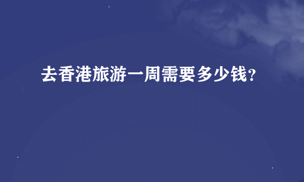 去香港旅游一周需要多少钱？