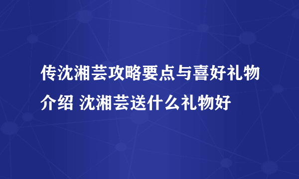 传沈湘芸攻略要点与喜好礼物介绍 沈湘芸送什么礼物好