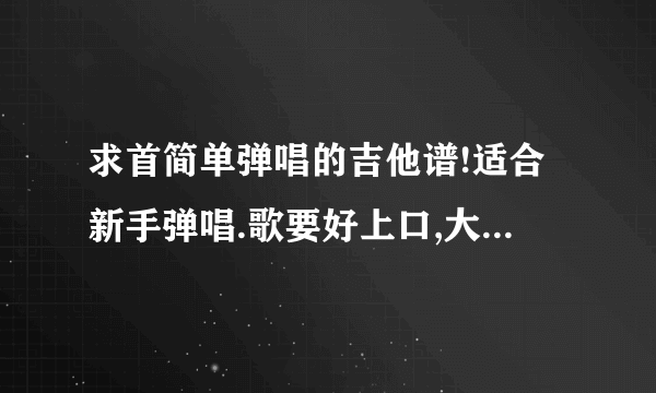 求首简单弹唱的吉他谱!适合新手弹唱.歌要好上口,大众化点.