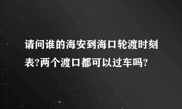 请问谁的海安到海口轮渡时刻表?两个渡口都可以过车吗?