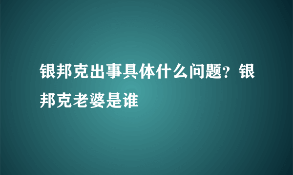 银邦克出事具体什么问题？银邦克老婆是谁