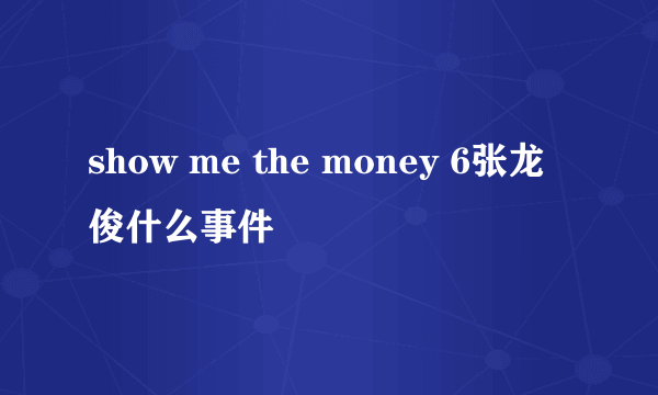 show me the money 6张龙俊什么事件