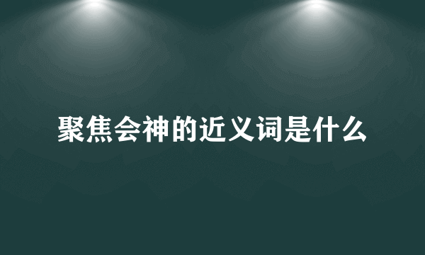 聚焦会神的近义词是什么