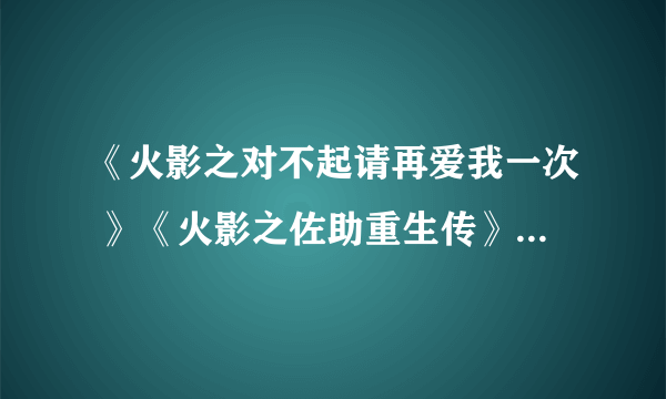 《火影之对不起请再爱我一次 》《火影之佐助重生传》《穿越之来到火影世界》《火影同人之美丽的一瞬》