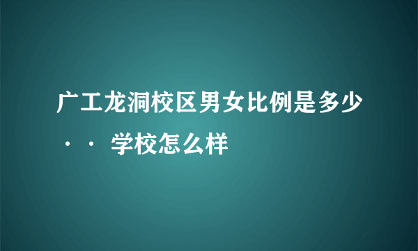 广工龙洞校区男女比例是多少·· 学校怎么样