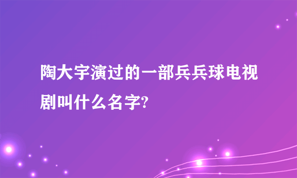 陶大宇演过的一部兵兵球电视剧叫什么名字?