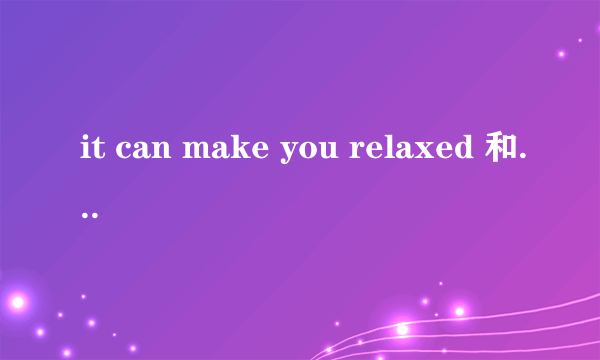 it can make you relaxed 和it can make you feel relaxed 哪个对亚？