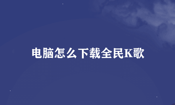 电脑怎么下载全民K歌