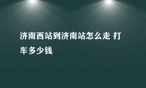 济南西站到济南站怎么走 打车多少钱