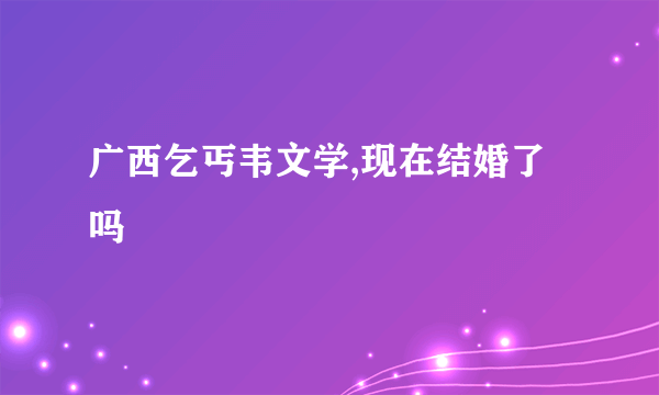 广西乞丐韦文学,现在结婚了吗