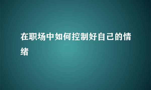 在职场中如何控制好自己的情绪