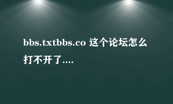 bbs.txtbbs.co 这个论坛怎么打不开了... 有没有论坛里的同志知道内幕哇?