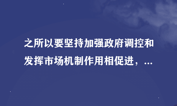 之所以要坚持加强政府调控和发挥市场机制作用相促进，是因为    A．市场调节具有局限性，必须把宏观调控