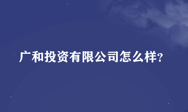 广和投资有限公司怎么样？