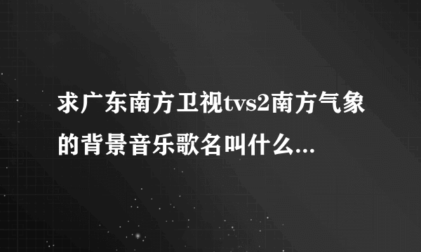 求广东南方卫视tvs2南方气象的背景音乐歌名叫什么2015年3月7日