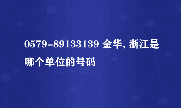 0579-89133139 金华, 浙江是哪个单位的号码