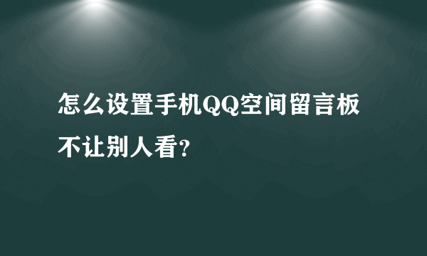 怎么设置手机QQ空间留言板不让别人看？