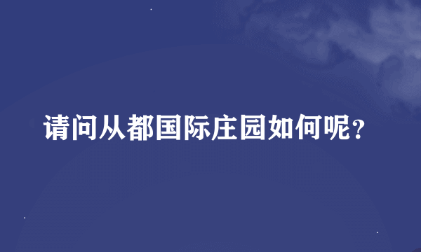 请问从都国际庄园如何呢？