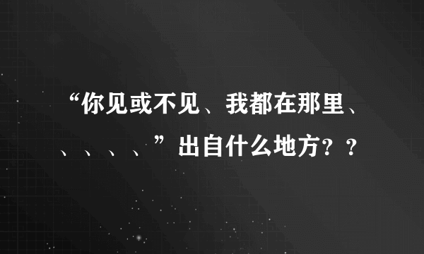 “你见或不见、我都在那里、、、、、”出自什么地方？？