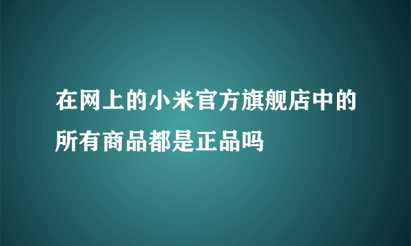 在网上的小米官方旗舰店中的所有商品都是正品吗