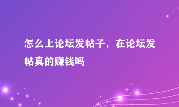 怎么上论坛发帖子，在论坛发帖真的赚钱吗