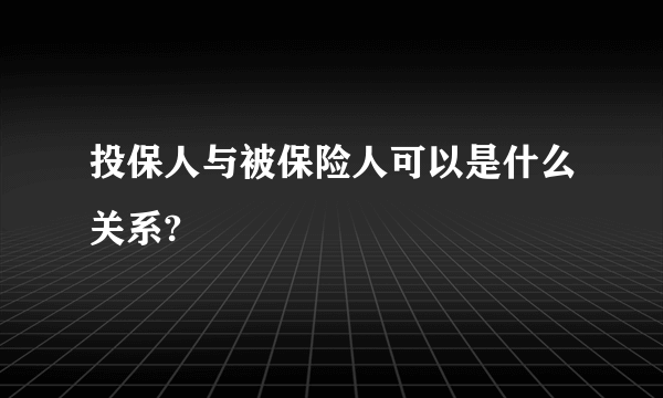 投保人与被保险人可以是什么关系?