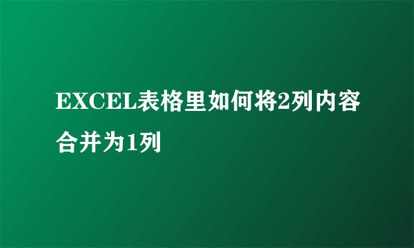 EXCEL表格里如何将2列内容合并为1列