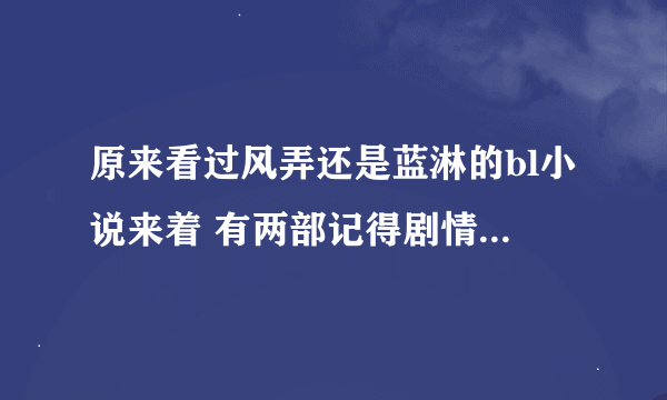 原来看过风弄还是蓝淋的bl小说来着 有两部记得剧情 一部是男一被整容成了男二以前的伴侣的样子被用来