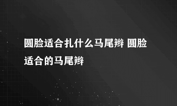 圆脸适合扎什么马尾辫 圆脸适合的马尾辫