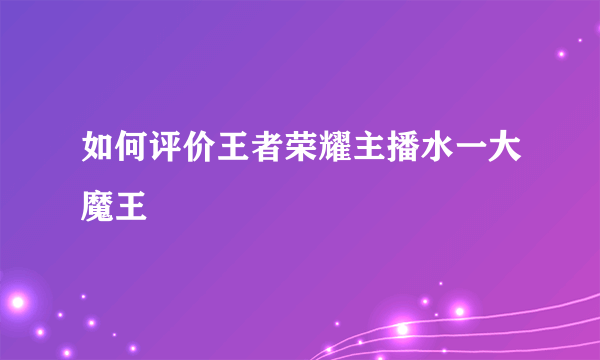 如何评价王者荣耀主播水一大魔王