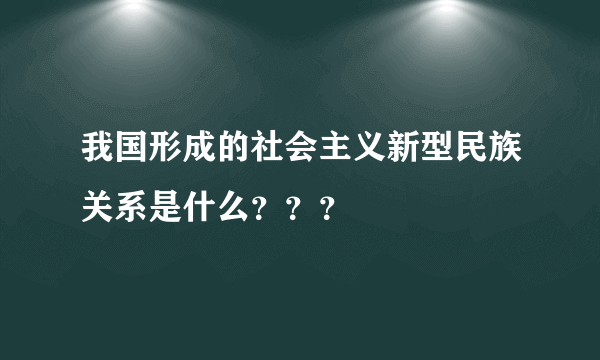 我国形成的社会主义新型民族关系是什么？？？