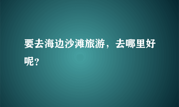 要去海边沙滩旅游，去哪里好呢？